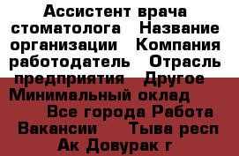 Ассистент врача-стоматолога › Название организации ­ Компания-работодатель › Отрасль предприятия ­ Другое › Минимальный оклад ­ 55 000 - Все города Работа » Вакансии   . Тыва респ.,Ак-Довурак г.